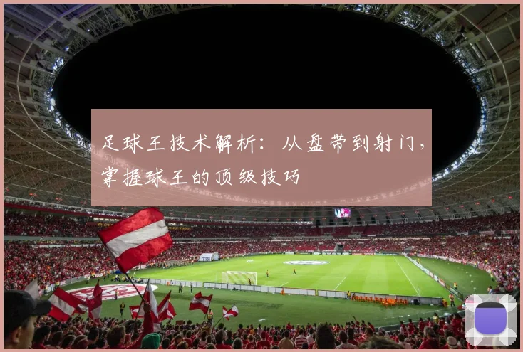 足球王技术解析:从盘带到射门,掌握球王的顶级技巧