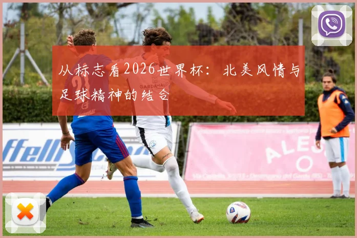 从标志看2026世界杯:北美风情与足球精神的结合
