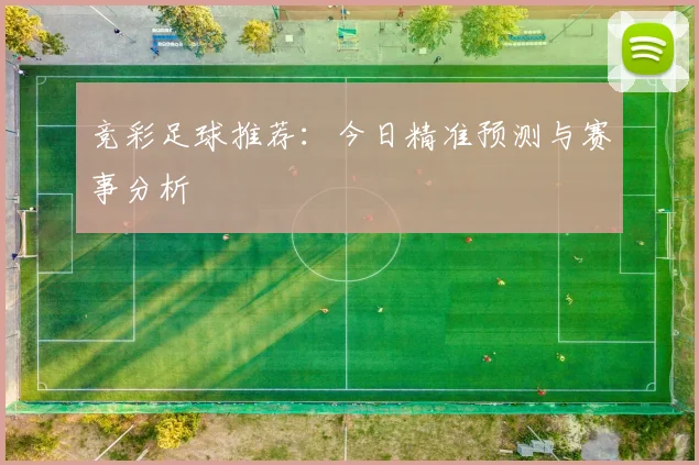 竞彩足球推荐：今日精准预测与赛事分析