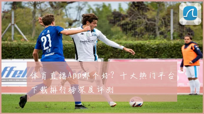 体育直播App哪个好？十大热门平台下载排行榜深度评测