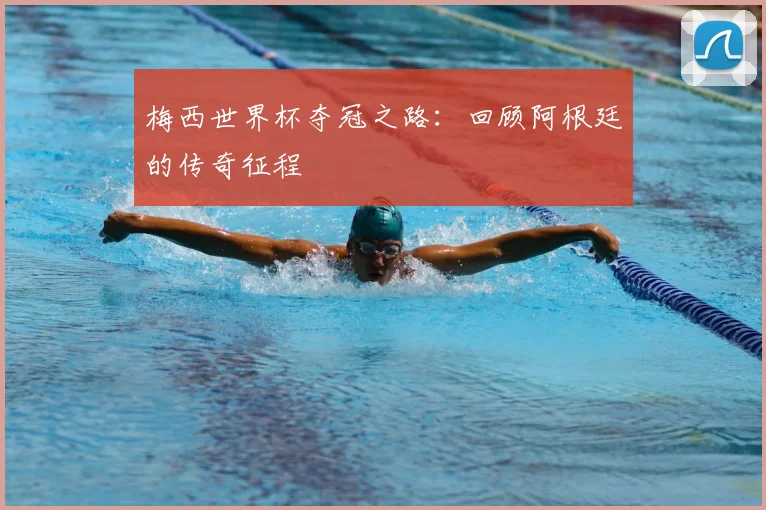 梅西世界杯夺冠之路:回顾阿根廷的传奇征程