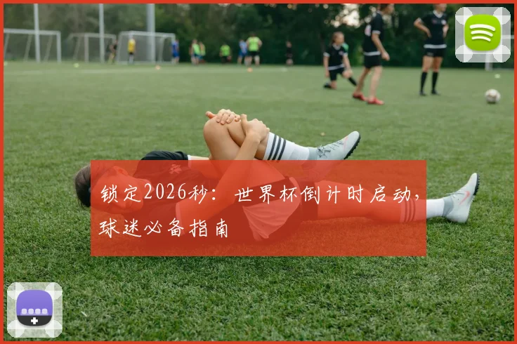 锁定2026秒：世界杯倒计时启动，球迷必备指南