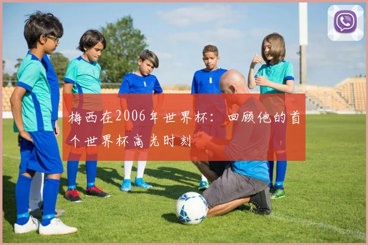 梅西在2006年世界杯：回顾他的首个世界杯高光时刻