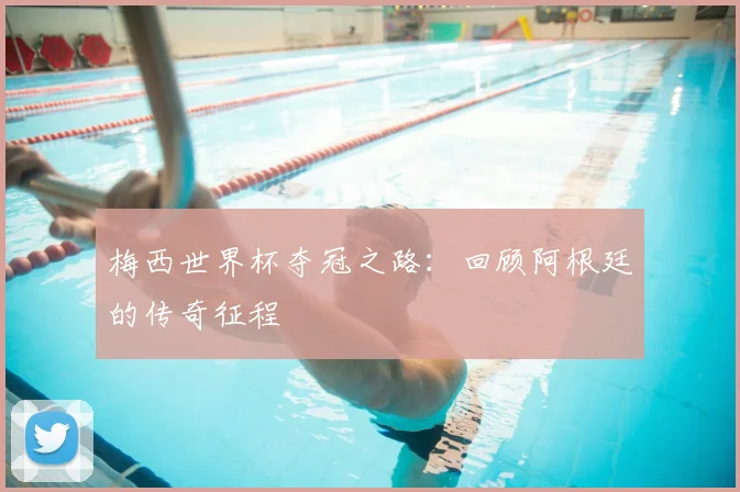 梅西世界杯夺冠之路:回顾阿根廷的传奇征程
