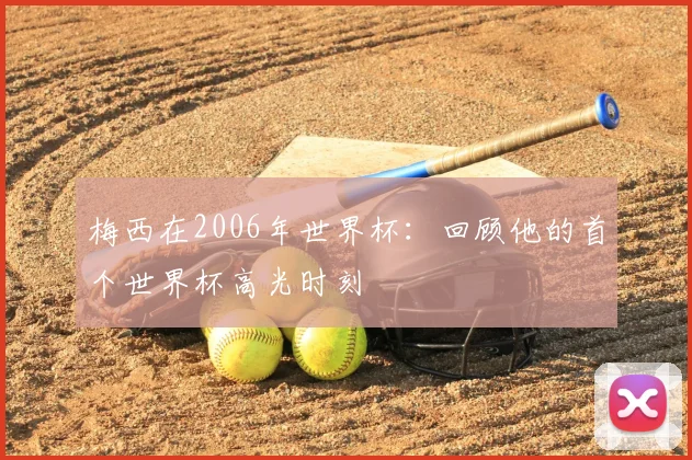 梅西在2006年世界杯：回顾他的首个世界杯高光时刻