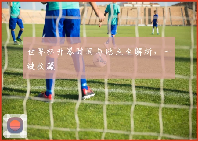 世界杯开幕时间与地点全解析，一键收藏