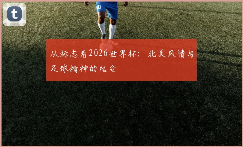 从标志看2026世界杯:北美风情与足球精神的结合