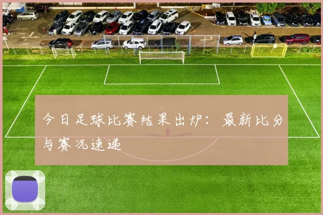 今日足球比赛结果出炉:最新比分与赛况速递