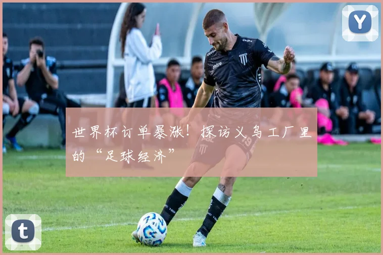 世界杯订单暴涨！探访义乌工厂里的“足球经济”