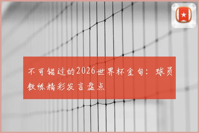 不可错过的2026世界杯金句：球员教练精彩发言盘点