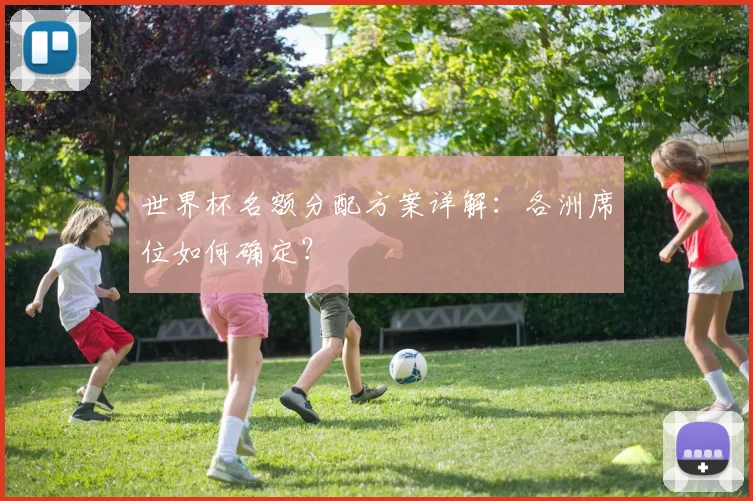 世界杯名额分配方案详解:各洲席位如何确定?