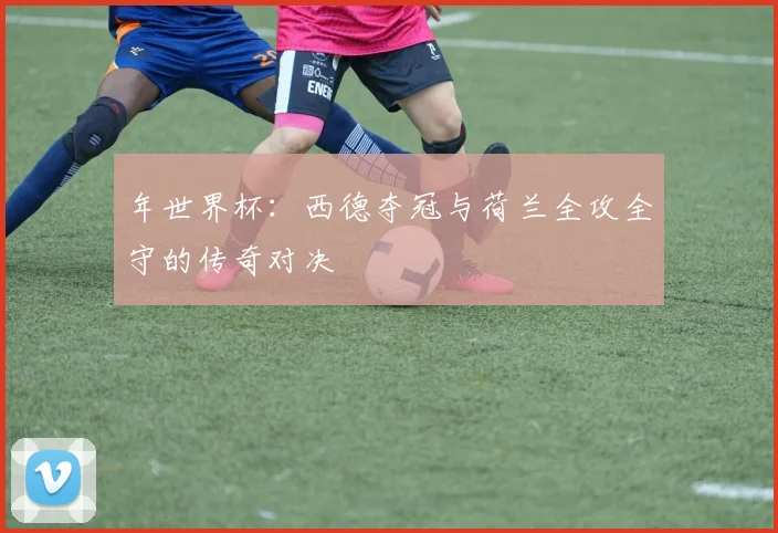 年世界杯:西德夺冠与荷兰全攻全守的传奇对决