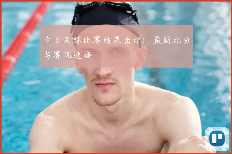 今日足球比赛结果出炉:最新比分与赛况速递